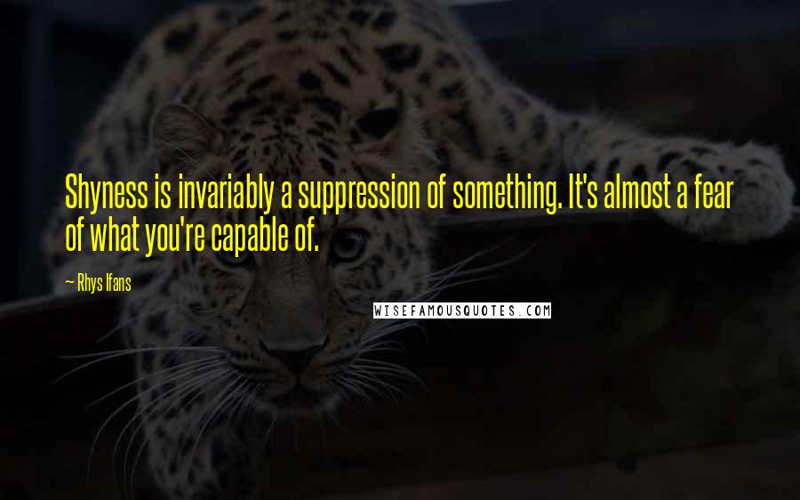 Rhys Ifans Quotes: Shyness is invariably a suppression of something. It's almost a fear of what you're capable of.