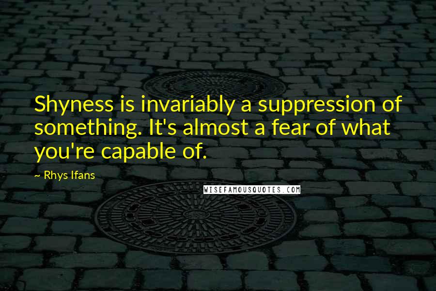 Rhys Ifans Quotes: Shyness is invariably a suppression of something. It's almost a fear of what you're capable of.