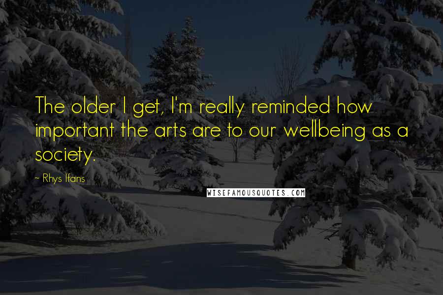 Rhys Ifans Quotes: The older I get, I'm really reminded how important the arts are to our wellbeing as a society.