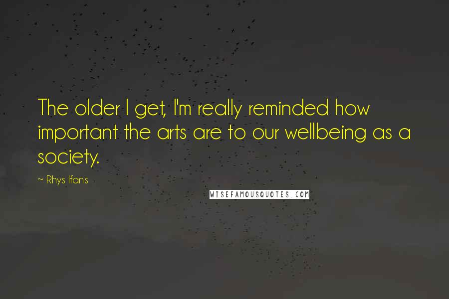 Rhys Ifans Quotes: The older I get, I'm really reminded how important the arts are to our wellbeing as a society.