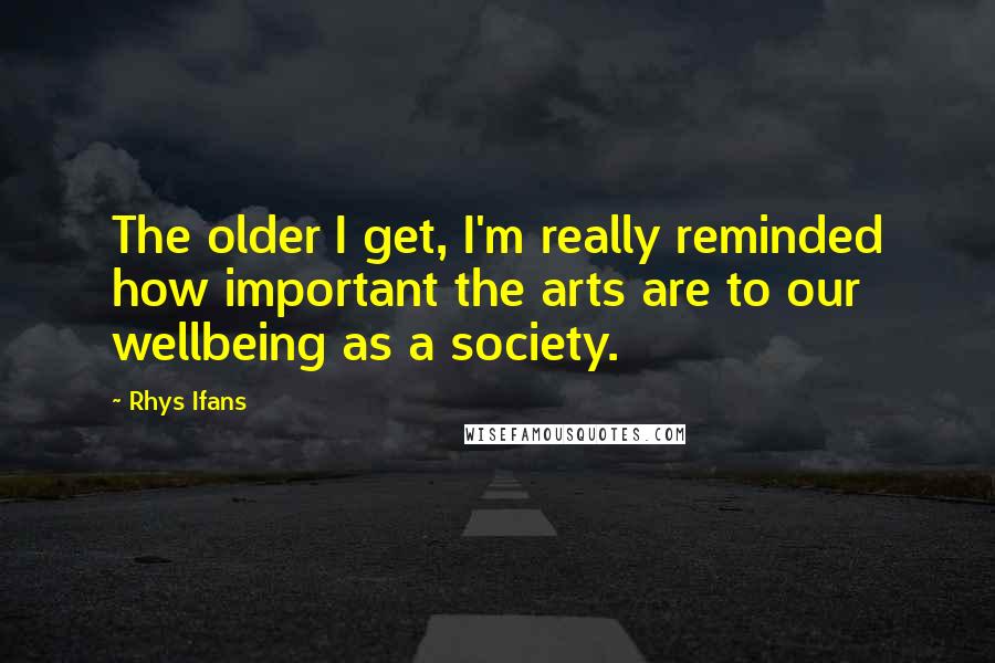 Rhys Ifans Quotes: The older I get, I'm really reminded how important the arts are to our wellbeing as a society.