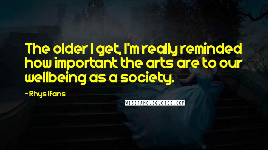 Rhys Ifans Quotes: The older I get, I'm really reminded how important the arts are to our wellbeing as a society.