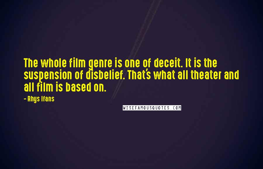 Rhys Ifans Quotes: The whole film genre is one of deceit. It is the suspension of disbelief. That's what all theater and all film is based on.