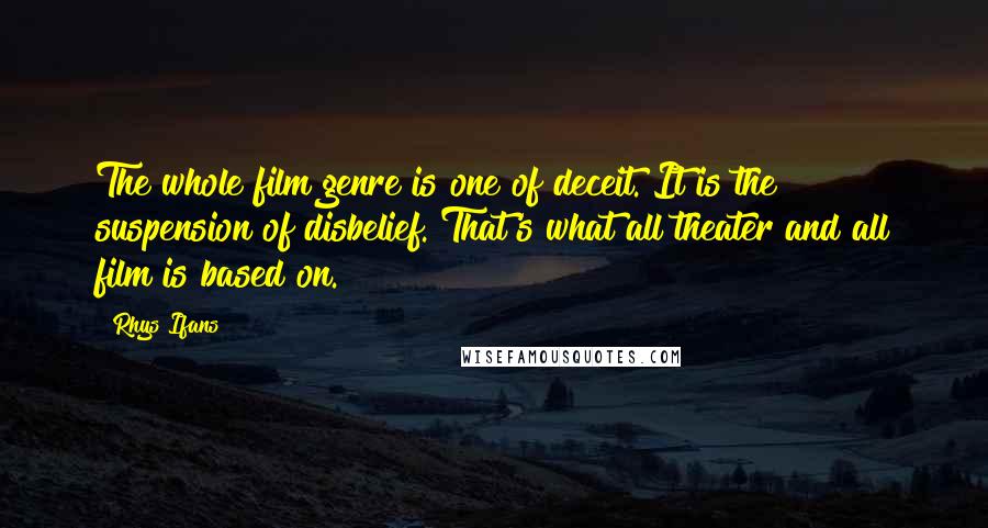 Rhys Ifans Quotes: The whole film genre is one of deceit. It is the suspension of disbelief. That's what all theater and all film is based on.