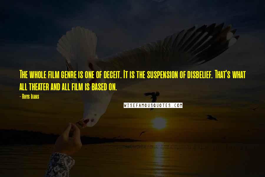 Rhys Ifans Quotes: The whole film genre is one of deceit. It is the suspension of disbelief. That's what all theater and all film is based on.
