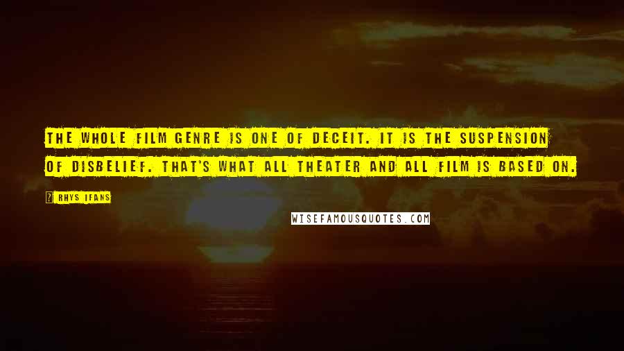 Rhys Ifans Quotes: The whole film genre is one of deceit. It is the suspension of disbelief. That's what all theater and all film is based on.