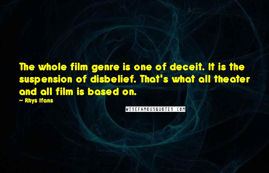 Rhys Ifans Quotes: The whole film genre is one of deceit. It is the suspension of disbelief. That's what all theater and all film is based on.