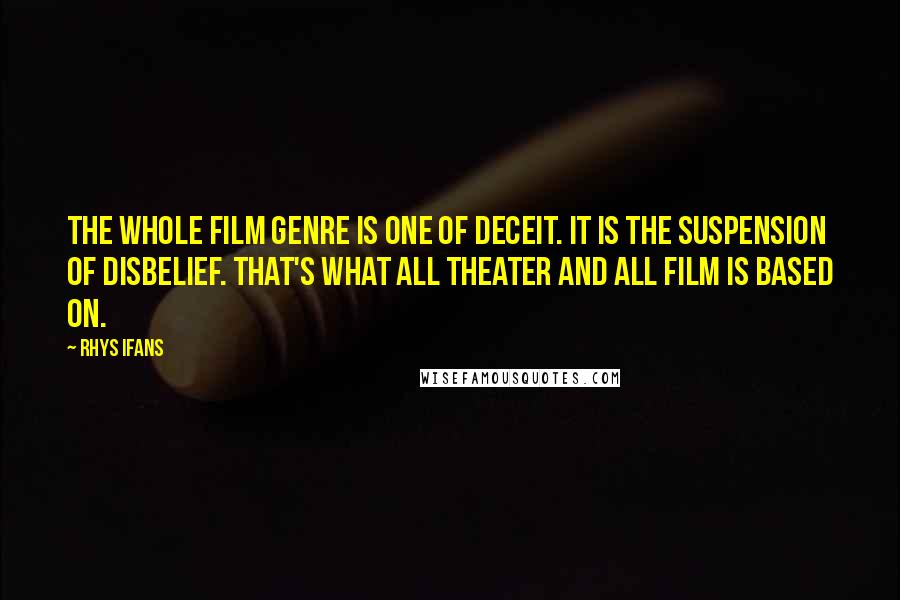 Rhys Ifans Quotes: The whole film genre is one of deceit. It is the suspension of disbelief. That's what all theater and all film is based on.