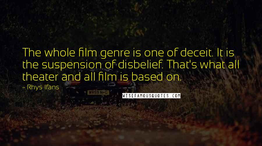 Rhys Ifans Quotes: The whole film genre is one of deceit. It is the suspension of disbelief. That's what all theater and all film is based on.