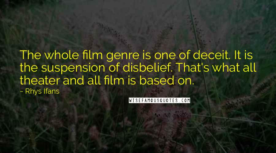 Rhys Ifans Quotes: The whole film genre is one of deceit. It is the suspension of disbelief. That's what all theater and all film is based on.