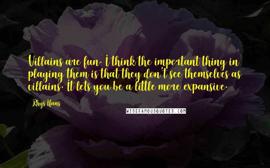 Rhys Ifans Quotes: Villains are fun. I think the important thing in playing them is that they don't see themselves as villains. It lets you be a little more expansive.