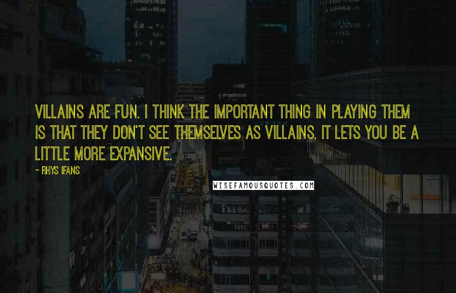 Rhys Ifans Quotes: Villains are fun. I think the important thing in playing them is that they don't see themselves as villains. It lets you be a little more expansive.