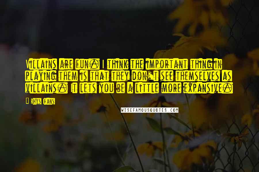 Rhys Ifans Quotes: Villains are fun. I think the important thing in playing them is that they don't see themselves as villains. It lets you be a little more expansive.
