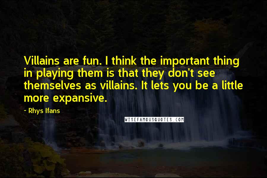 Rhys Ifans Quotes: Villains are fun. I think the important thing in playing them is that they don't see themselves as villains. It lets you be a little more expansive.