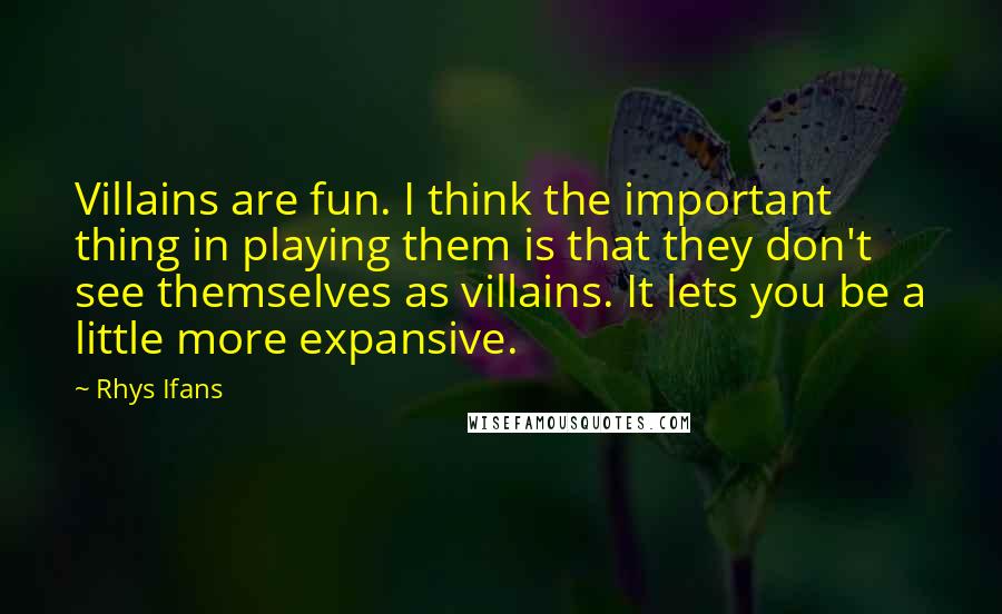 Rhys Ifans Quotes: Villains are fun. I think the important thing in playing them is that they don't see themselves as villains. It lets you be a little more expansive.