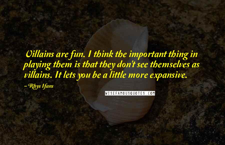 Rhys Ifans Quotes: Villains are fun. I think the important thing in playing them is that they don't see themselves as villains. It lets you be a little more expansive.