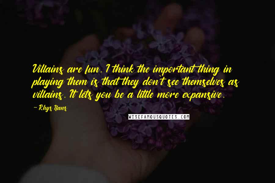 Rhys Ifans Quotes: Villains are fun. I think the important thing in playing them is that they don't see themselves as villains. It lets you be a little more expansive.