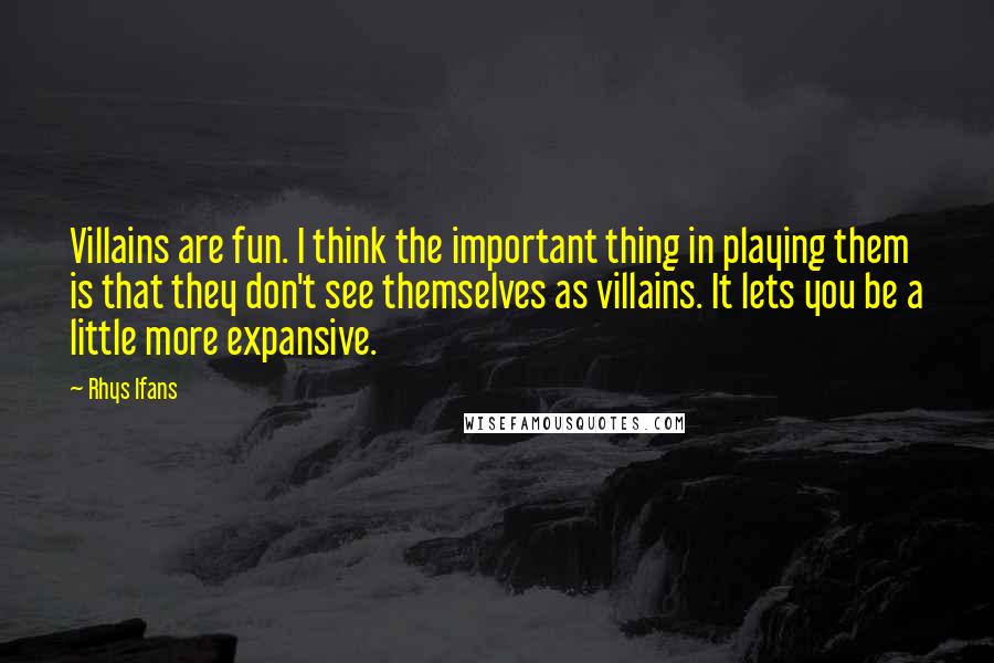 Rhys Ifans Quotes: Villains are fun. I think the important thing in playing them is that they don't see themselves as villains. It lets you be a little more expansive.