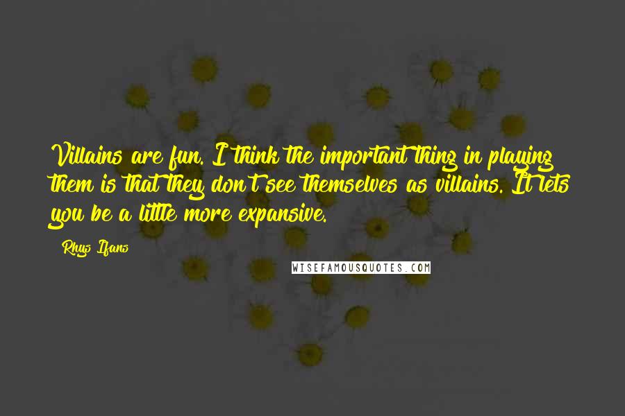 Rhys Ifans Quotes: Villains are fun. I think the important thing in playing them is that they don't see themselves as villains. It lets you be a little more expansive.