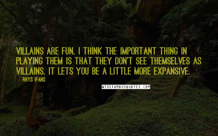 Rhys Ifans Quotes: Villains are fun. I think the important thing in playing them is that they don't see themselves as villains. It lets you be a little more expansive.