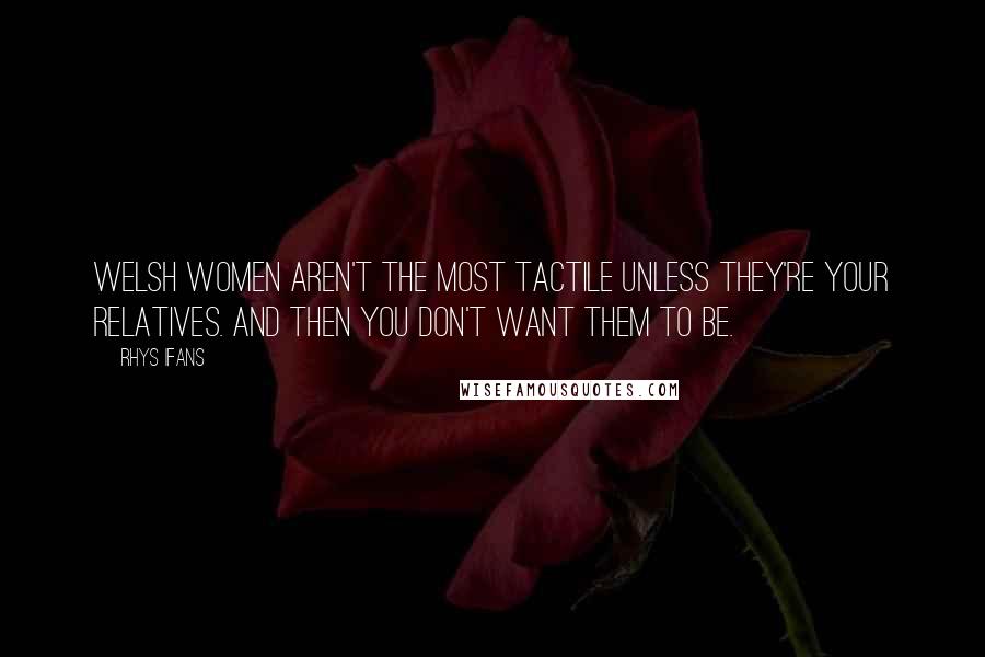 Rhys Ifans Quotes: Welsh women aren't the most tactile unless they're your relatives. And then you don't want them to be.