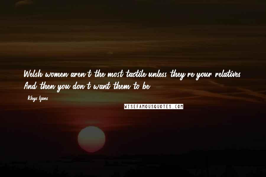 Rhys Ifans Quotes: Welsh women aren't the most tactile unless they're your relatives. And then you don't want them to be.