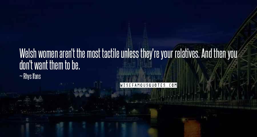 Rhys Ifans Quotes: Welsh women aren't the most tactile unless they're your relatives. And then you don't want them to be.