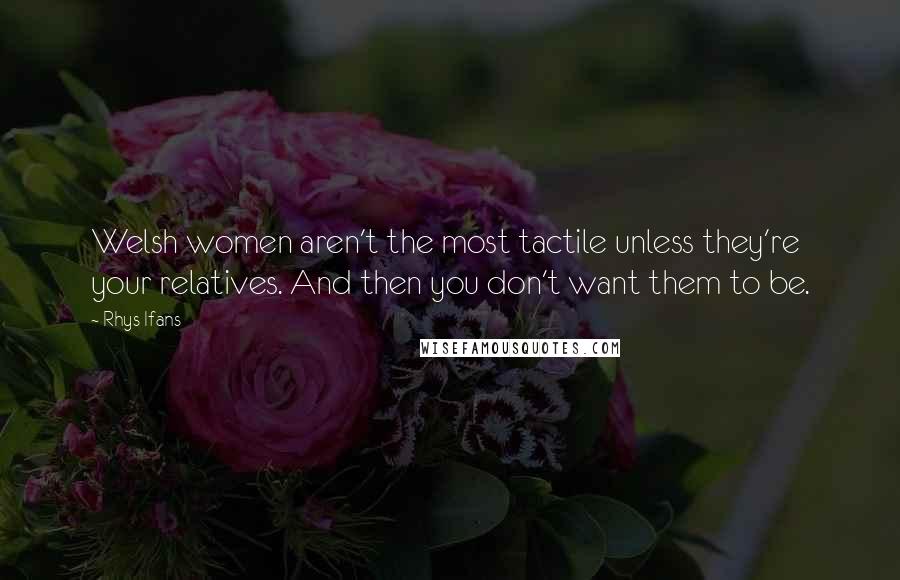 Rhys Ifans Quotes: Welsh women aren't the most tactile unless they're your relatives. And then you don't want them to be.