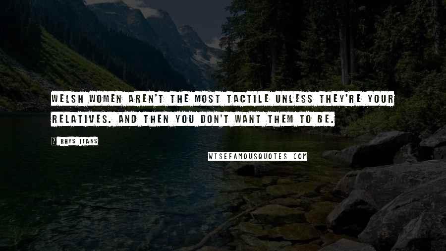 Rhys Ifans Quotes: Welsh women aren't the most tactile unless they're your relatives. And then you don't want them to be.