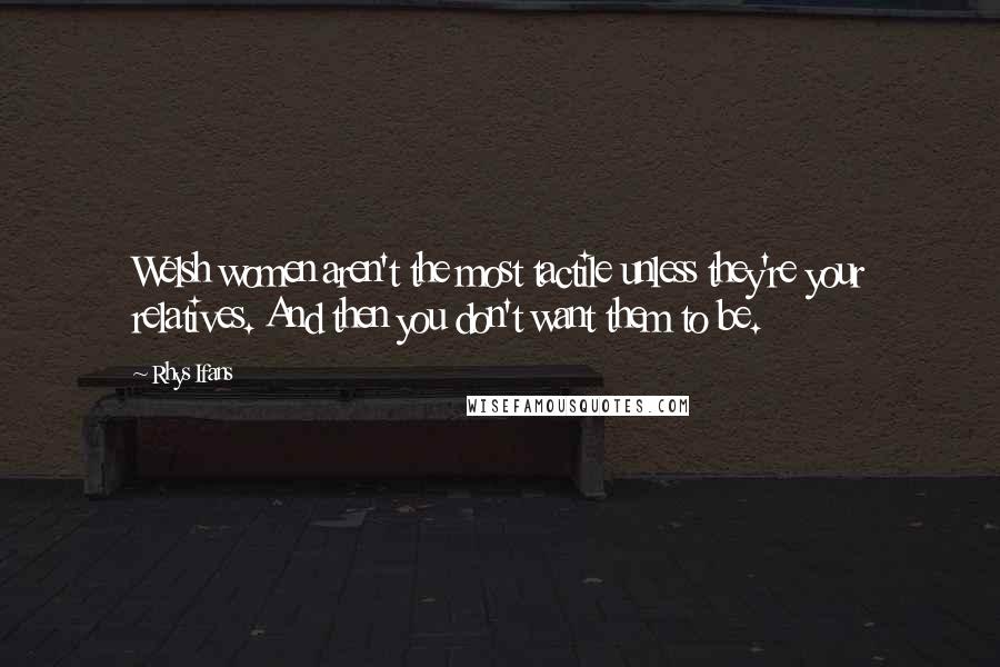 Rhys Ifans Quotes: Welsh women aren't the most tactile unless they're your relatives. And then you don't want them to be.