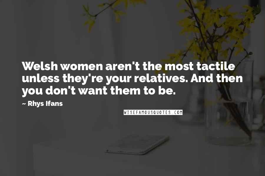 Rhys Ifans Quotes: Welsh women aren't the most tactile unless they're your relatives. And then you don't want them to be.