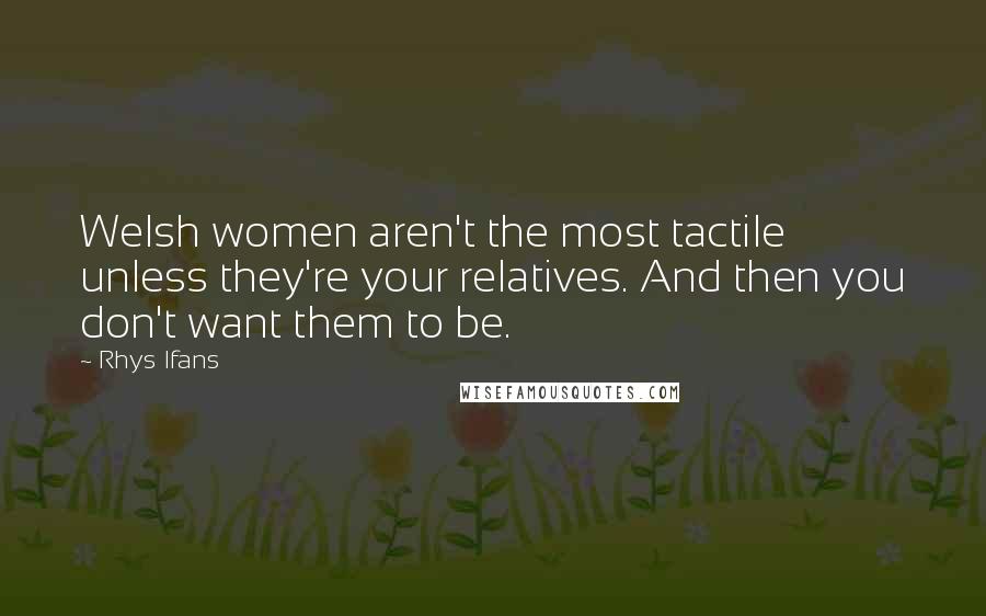 Rhys Ifans Quotes: Welsh women aren't the most tactile unless they're your relatives. And then you don't want them to be.