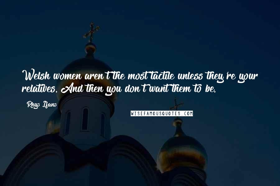 Rhys Ifans Quotes: Welsh women aren't the most tactile unless they're your relatives. And then you don't want them to be.