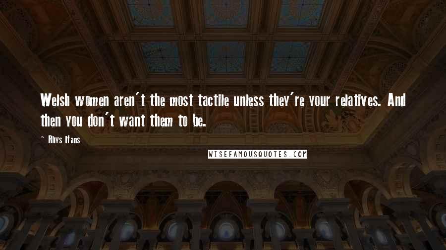 Rhys Ifans Quotes: Welsh women aren't the most tactile unless they're your relatives. And then you don't want them to be.