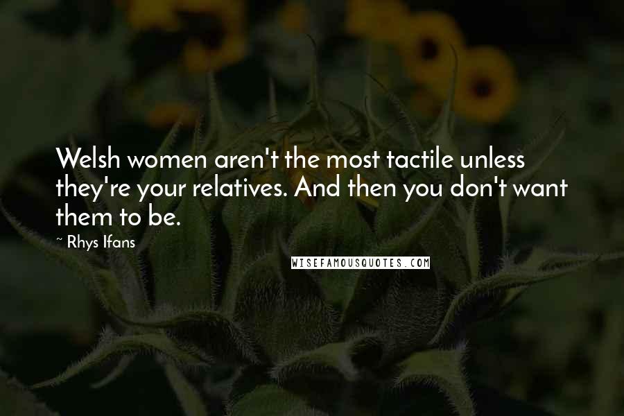 Rhys Ifans Quotes: Welsh women aren't the most tactile unless they're your relatives. And then you don't want them to be.