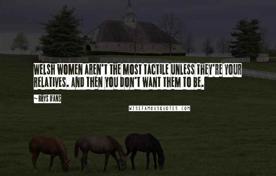 Rhys Ifans Quotes: Welsh women aren't the most tactile unless they're your relatives. And then you don't want them to be.