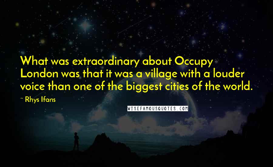 Rhys Ifans Quotes: What was extraordinary about Occupy London was that it was a village with a louder voice than one of the biggest cities of the world.