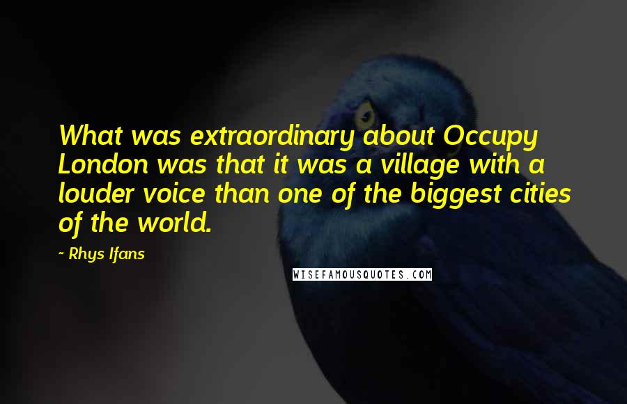 Rhys Ifans Quotes: What was extraordinary about Occupy London was that it was a village with a louder voice than one of the biggest cities of the world.