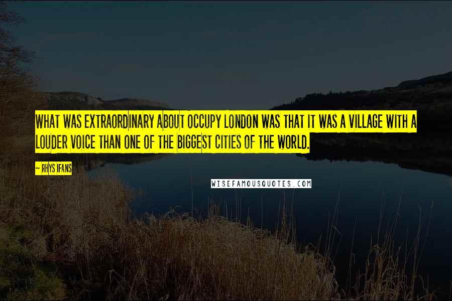 Rhys Ifans Quotes: What was extraordinary about Occupy London was that it was a village with a louder voice than one of the biggest cities of the world.