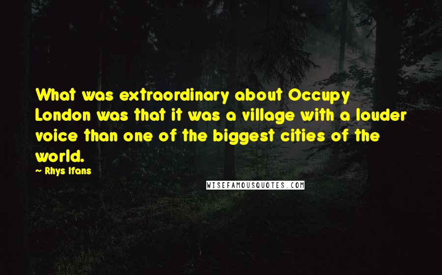 Rhys Ifans Quotes: What was extraordinary about Occupy London was that it was a village with a louder voice than one of the biggest cities of the world.