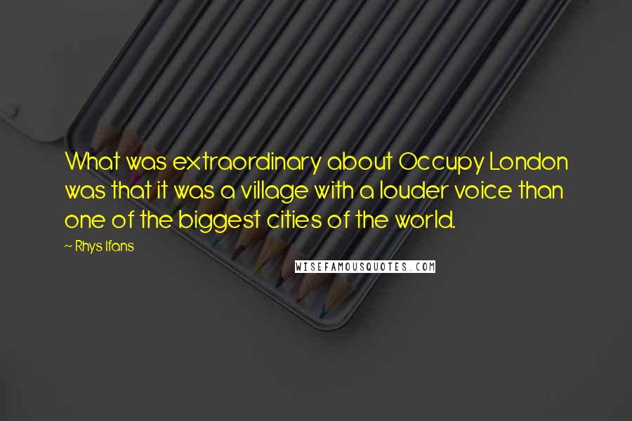 Rhys Ifans Quotes: What was extraordinary about Occupy London was that it was a village with a louder voice than one of the biggest cities of the world.