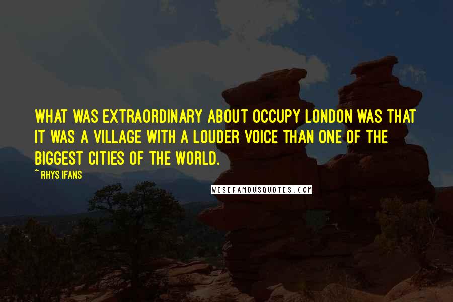 Rhys Ifans Quotes: What was extraordinary about Occupy London was that it was a village with a louder voice than one of the biggest cities of the world.