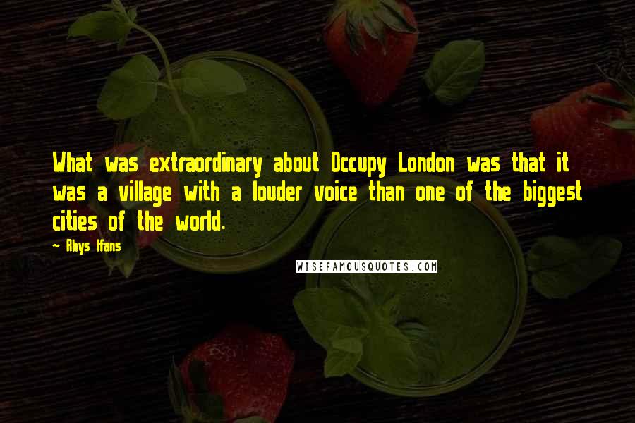 Rhys Ifans Quotes: What was extraordinary about Occupy London was that it was a village with a louder voice than one of the biggest cities of the world.