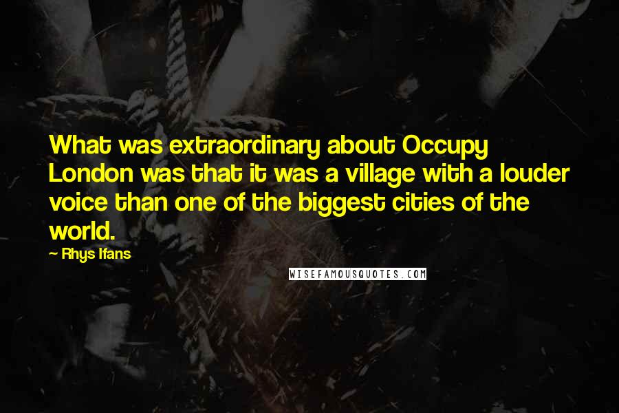 Rhys Ifans Quotes: What was extraordinary about Occupy London was that it was a village with a louder voice than one of the biggest cities of the world.