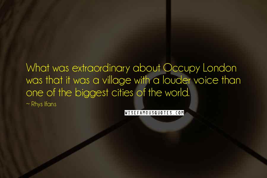 Rhys Ifans Quotes: What was extraordinary about Occupy London was that it was a village with a louder voice than one of the biggest cities of the world.