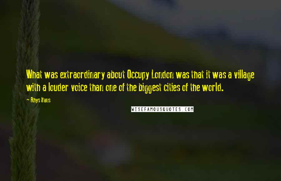 Rhys Ifans Quotes: What was extraordinary about Occupy London was that it was a village with a louder voice than one of the biggest cities of the world.