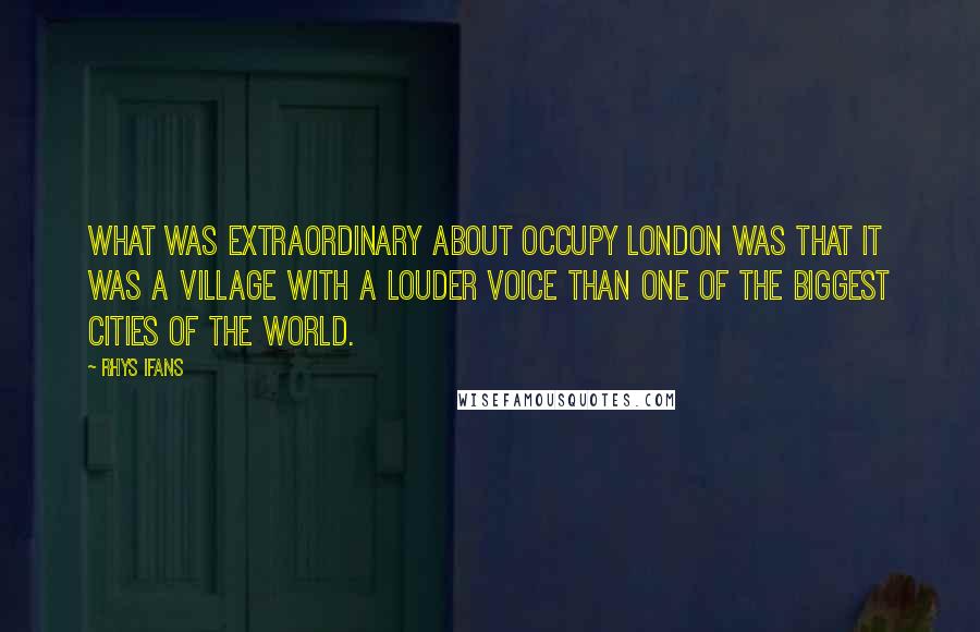 Rhys Ifans Quotes: What was extraordinary about Occupy London was that it was a village with a louder voice than one of the biggest cities of the world.