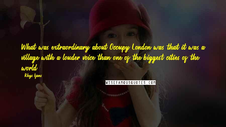 Rhys Ifans Quotes: What was extraordinary about Occupy London was that it was a village with a louder voice than one of the biggest cities of the world.
