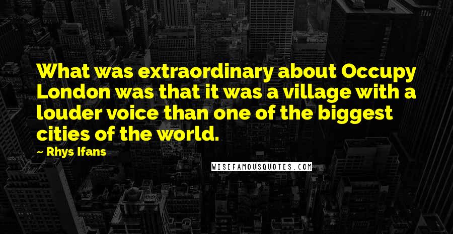 Rhys Ifans Quotes: What was extraordinary about Occupy London was that it was a village with a louder voice than one of the biggest cities of the world.