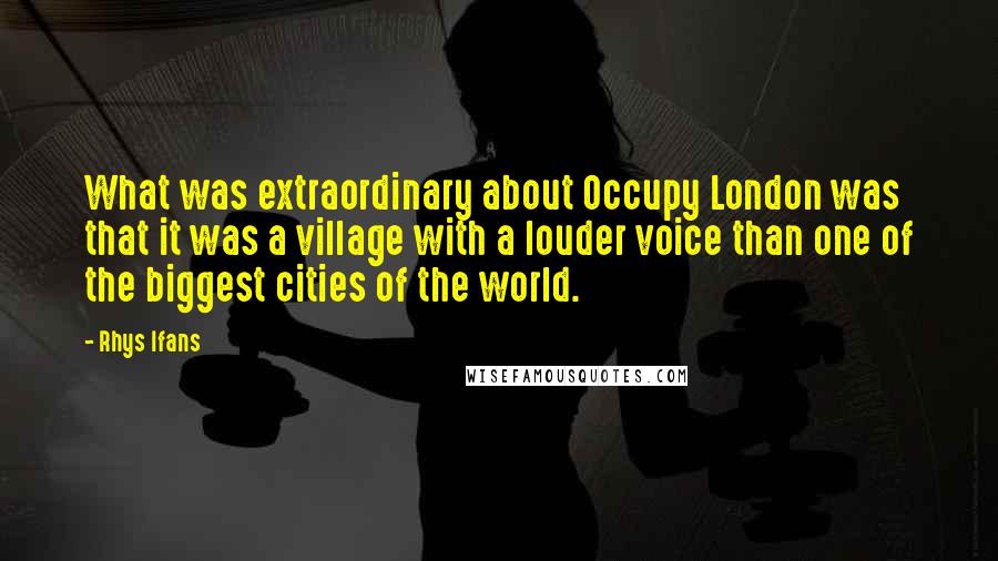 Rhys Ifans Quotes: What was extraordinary about Occupy London was that it was a village with a louder voice than one of the biggest cities of the world.